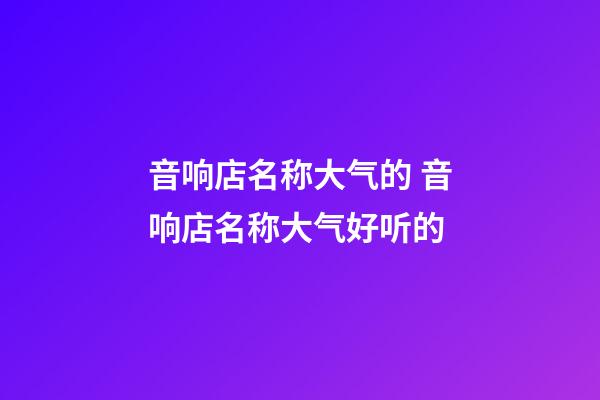 音响店名称大气的 音响店名称大气好听的-第1张-店铺起名-玄机派